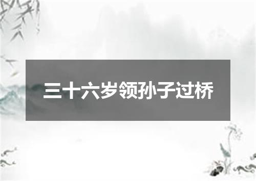 三十六岁领孙子过桥