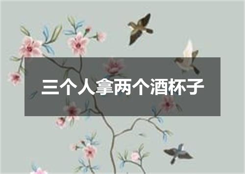 三个人拿两个酒杯子