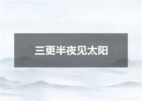 三更半夜见太阳
