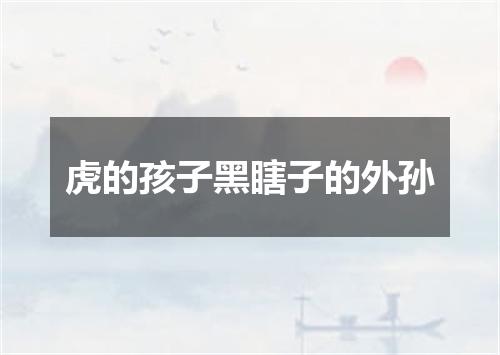 虎的孩子黑瞎子的外孙