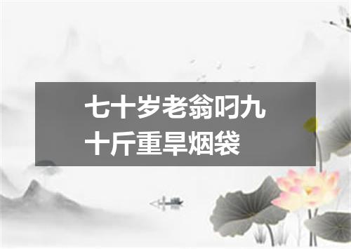七十岁老翁叼九十斤重旱烟袋