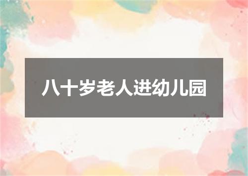 八十岁老人进幼儿园