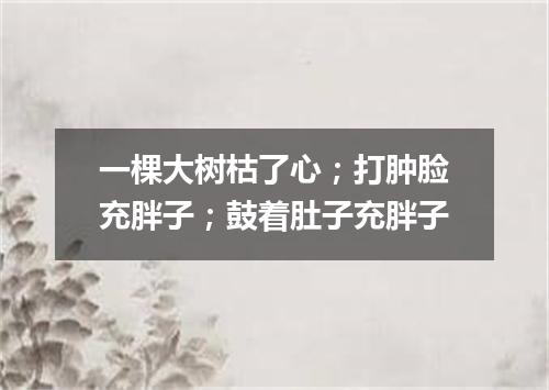 一棵大树枯了心；打肿脸充胖子；鼓着肚子充胖子