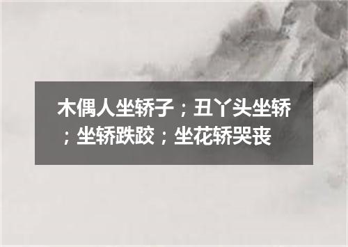 木偶人坐轿子；丑丫头坐轿；坐轿跌跤；坐花轿哭丧
