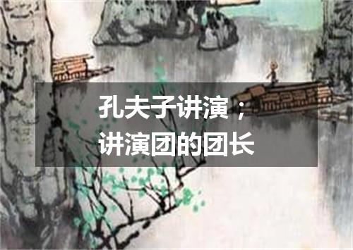孔夫子讲演；讲演团的团长