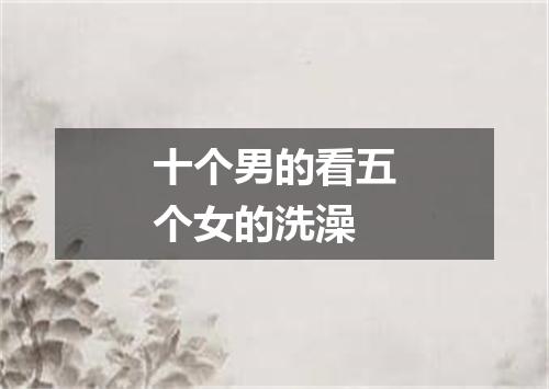 十个男的看五个女的洗澡