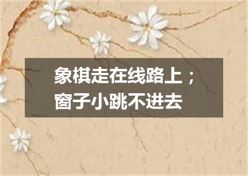 象棋走在线路上；窗子小跳不进去