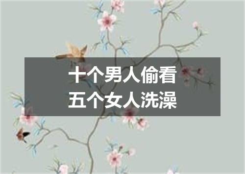 十个男人偷看五个女人洗澡