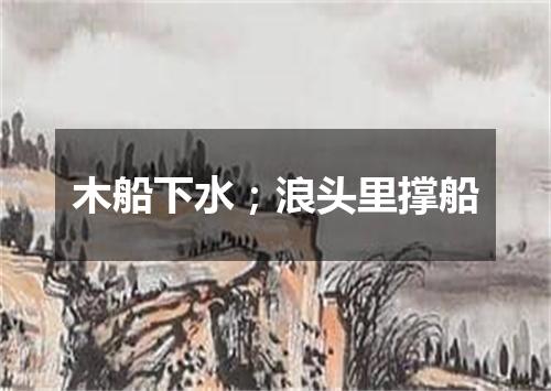 木船下水；浪头里撑船