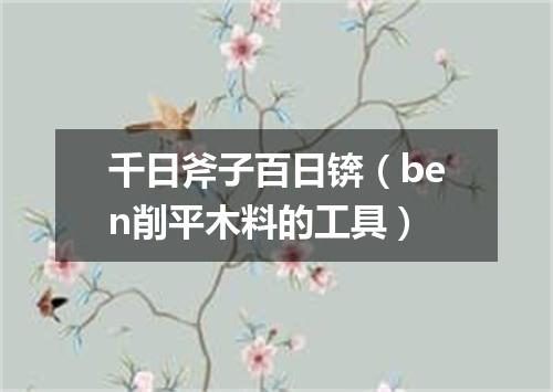 千日斧子百日锛（ben削平木料的工具）