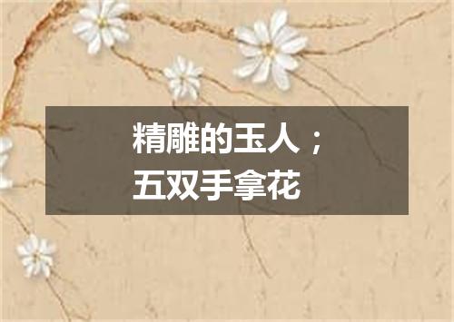 精雕的玉人；五双手拿花
