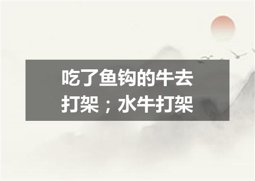 吃了鱼钩的牛去打架；水牛打架