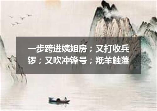 一步跨进姨姐房；又打收兵锣；又吹冲锋号；羝羊触藩