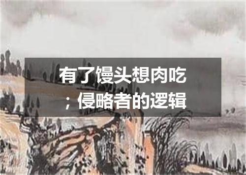 有了馒头想肉吃；侵略者的逻辑