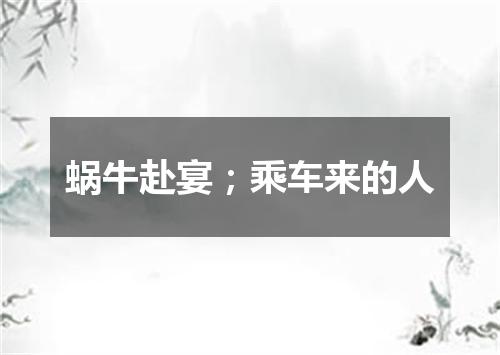 蜗牛赴宴；乘车来的人