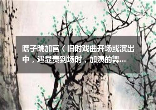瞎子跳加官（旧时戏曲开场或演出中，遇显贵到场时，加演的舞蹈节目）