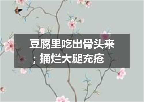 豆腐里吃出骨头来；捅烂大腿充疮