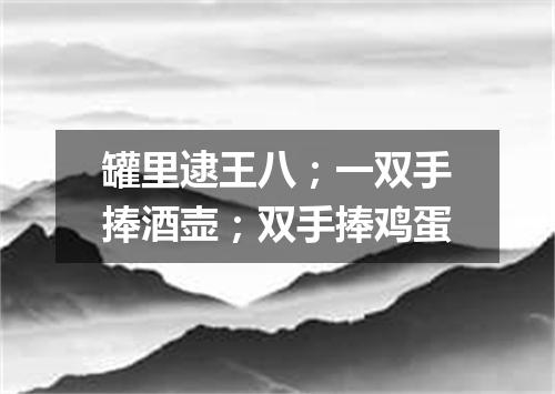 罐里逮王八；一双手捧酒壶；双手捧鸡蛋