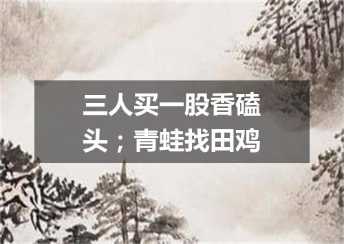 三人买一股香磕头；青蛙找田鸡
