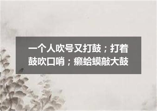 一个人吹号又打鼓；打着鼓吹口哨；癞蛤蟆敲大鼓