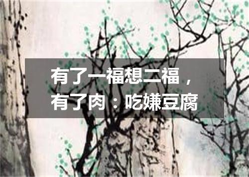 有了一福想二福，有了肉：吃嫌豆腐