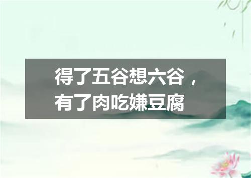 得了五谷想六谷，有了肉吃嫌豆腐