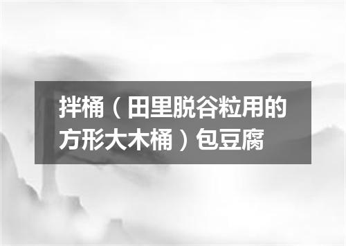 拌桶（田里脱谷粒用的方形大木桶）包豆腐