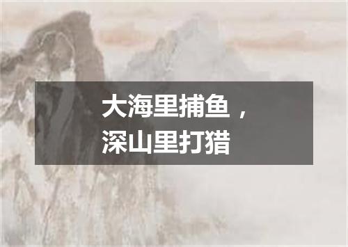大海里捕鱼，深山里打猎