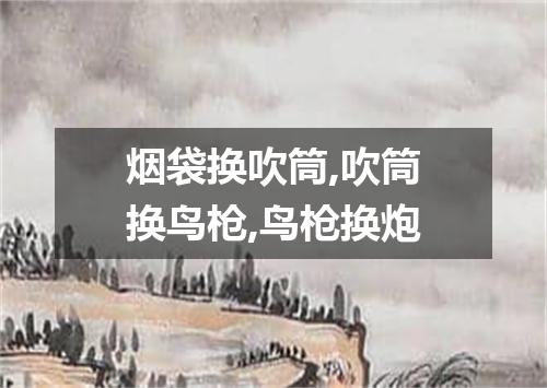 烟袋换吹筒,吹筒换鸟枪,鸟枪换炮