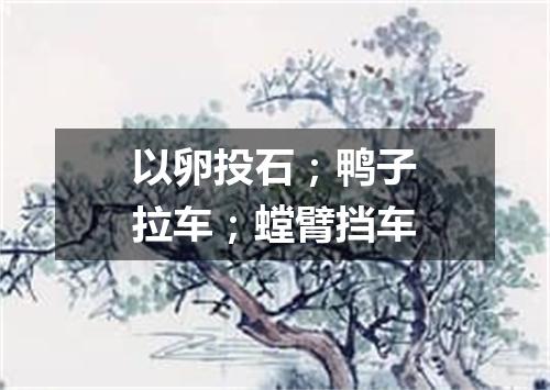 以卵投石；鸭子拉车；螳臂挡车