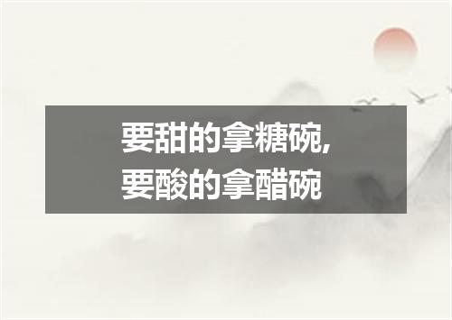 要甜的拿糖碗,要酸的拿醋碗