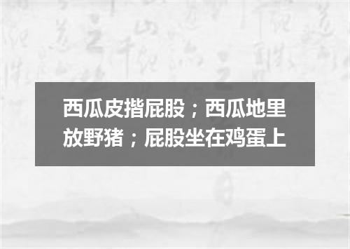 西瓜皮揩屁股；西瓜地里放野猪；屁股坐在鸡蛋上