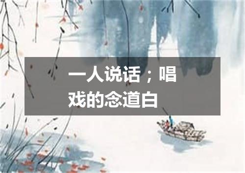 一人说话；唱戏的念道白