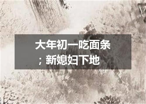 大年初一吃面条；新媳妇下地