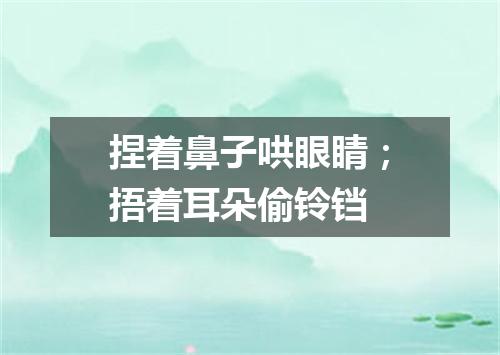 捏着鼻子哄眼睛；捂着耳朵偷铃铛
