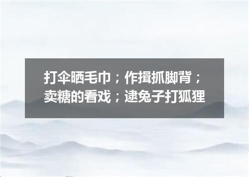 打伞晒毛巾；作揖抓脚背；卖糖的看戏；逮兔子打狐狸