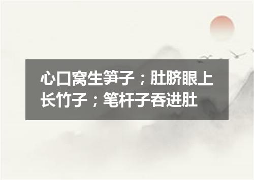 心口窝生笋子；肚脐眼上长竹子；笔杆子吞进肚