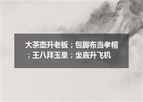 大茶壶升老板；包脚布当孝帽；王八拜玉皇；坐直升飞机