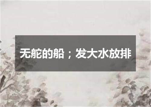无舵的船；发大水放排