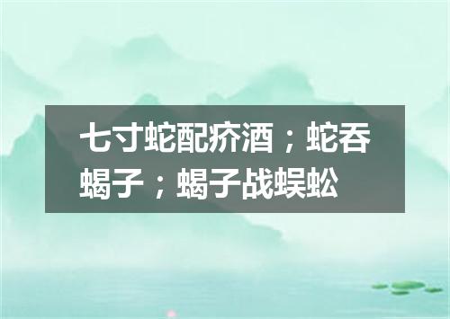 七寸蛇配疥酒；蛇吞蝎子；蝎子战蜈蚣