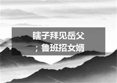 瞎子拜见岳父；鲁班招女婿