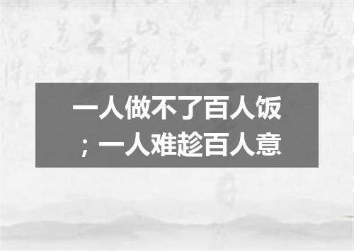 一人做不了百人饭；一人难趁百人意