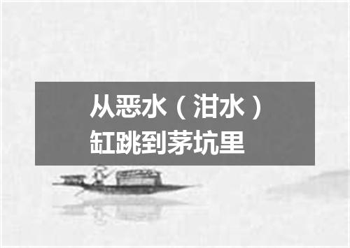 从恶水（泔水）缸跳到茅坑里