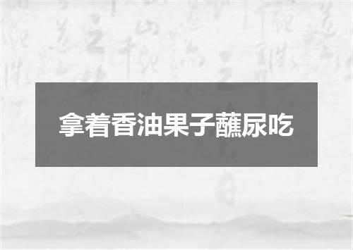 拿着香油果子蘸尿吃