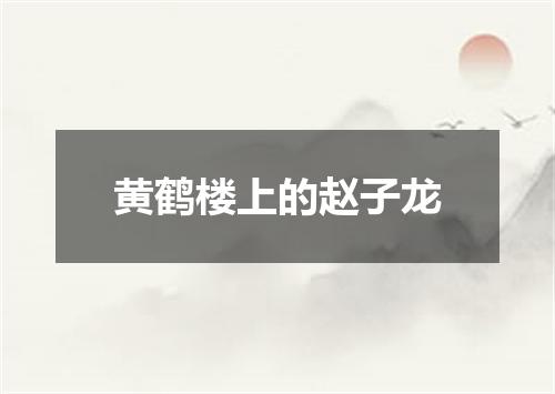 黄鹤楼上的赵子龙