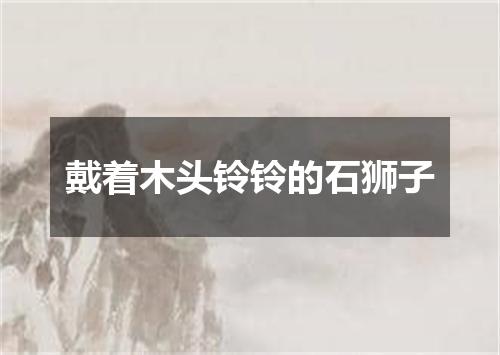 戴着木头铃铃的石狮子