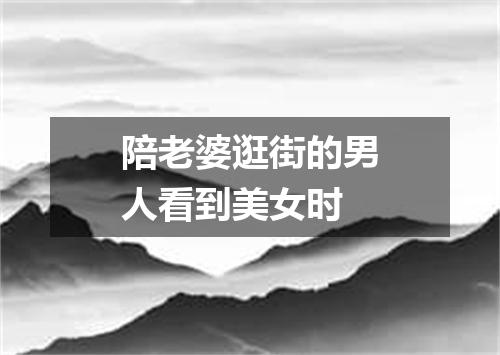 陪老婆逛街的男人看到美女时