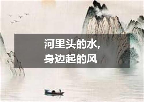 河里头的水,身边起的风
