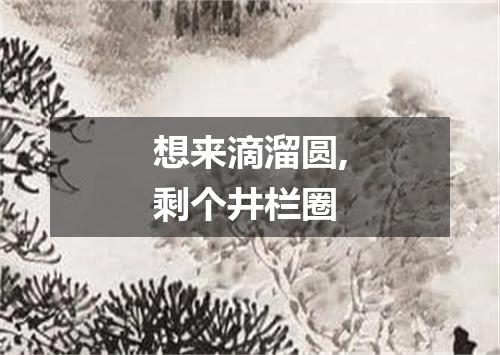想来滴溜圆,剩个井栏圈