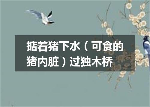 掂着猪下水（可食的猪内脏）过独木桥